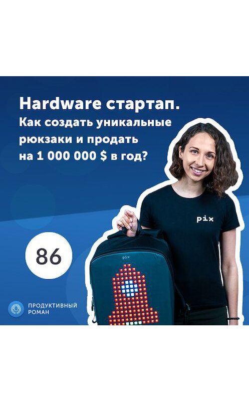 Обложка аудиокниги «Маргарита Римек, CEO Pix Backpack. Hardware стартап. Как создать уникальные рюкзаки и продать на 1 000 000 $ в год?» автора Роман Рыбальченко.