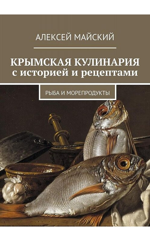 Обложка книги «Крымская кулинария с историей и рецептами. Рыба и морепродукты» автора Алексея Майския. ISBN 9785005003874.