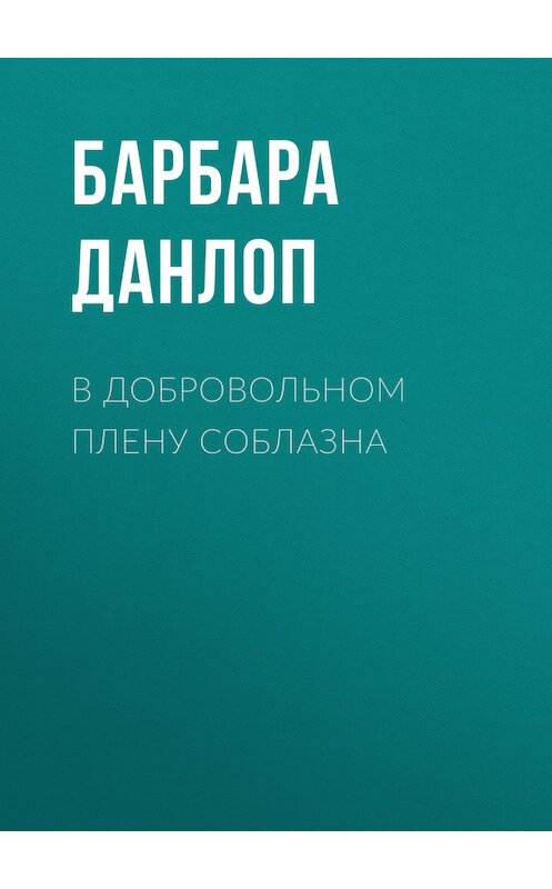 Обложка книги «В добровольном плену соблазна» автора Барбары Данлопа издание 2017 года. ISBN 9785227074782.