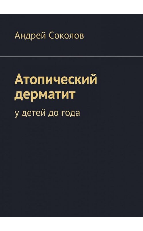 Обложка книги «Атопический дерматит. У детей до года» автора Андрея Соколова. ISBN 9785447455798.