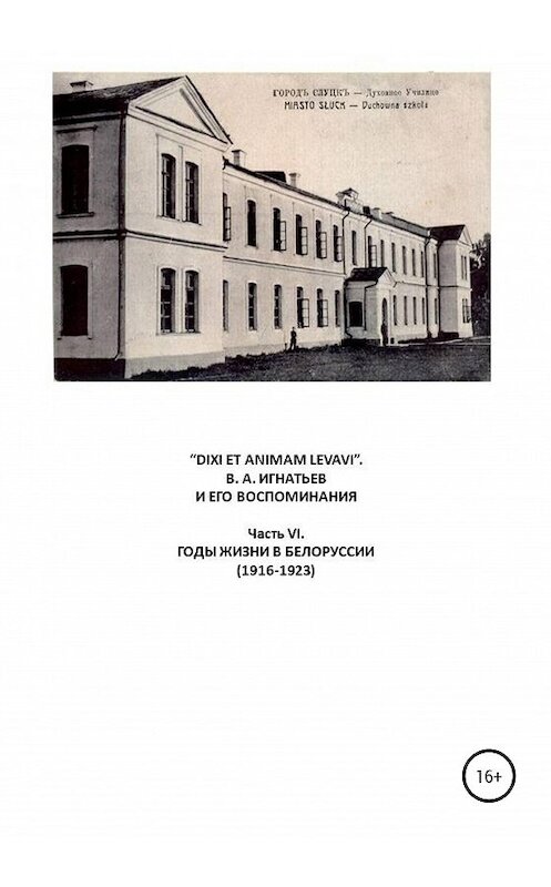 Обложка книги ««DIXI ET ANIMAM LEVAVI». В. А. Игнатьев и его воспоминания. Часть VI. Годы жизни в Белоруссии (1916-1923)» автора Василия Игнатьева издание 2020 года.