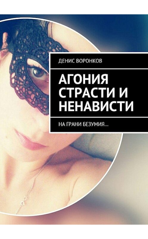 Обложка книги «Агония страсти и ненависти. На грани безумия…» автора Дениса Воронкова. ISBN 9785448504211.