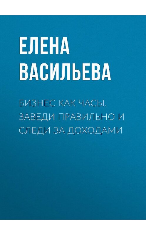 Обложка книги «Бизнес как часы. Заведи правильно и следи за доходами» автора Елены Васильевы издание 2018 года. ISBN 9785906907202.