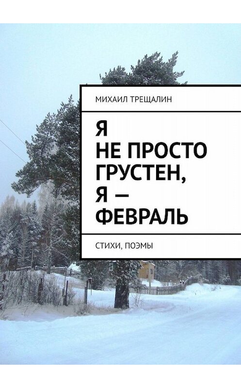 Обложка книги «Я не просто грустен, я – февраль. Стихи, поэмы» автора Михаила Трещалина. ISBN 9785449821690.