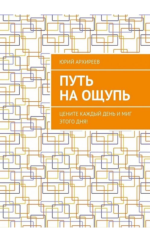 Обложка книги «Путь на ощупь. Цените каждый день и миг этого дня!» автора Юрия Архиреева. ISBN 9785448363153.