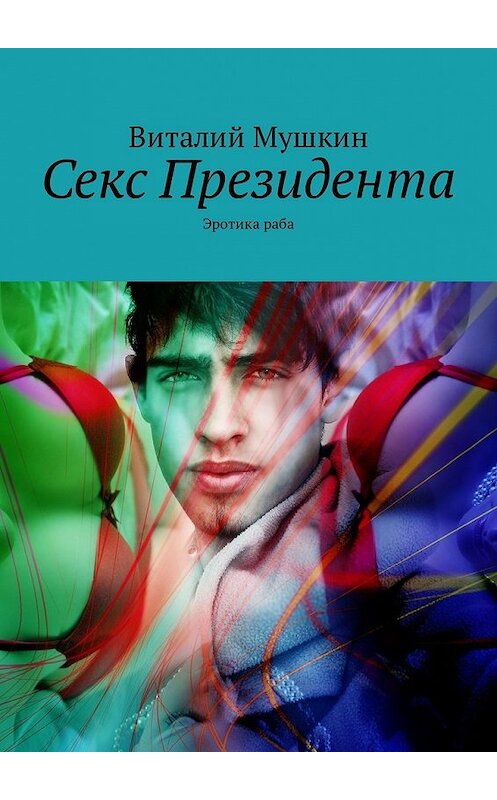 Обложка книги «Секс Президента. Эротика раба» автора Виталия Мушкина. ISBN 9785449323118.