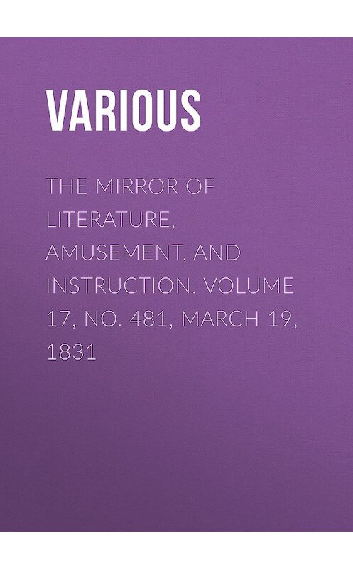 Обложка книги «The Mirror of Literature, Amusement, and Instruction. Volume 17, No. 481, March 19, 1831» автора Various.