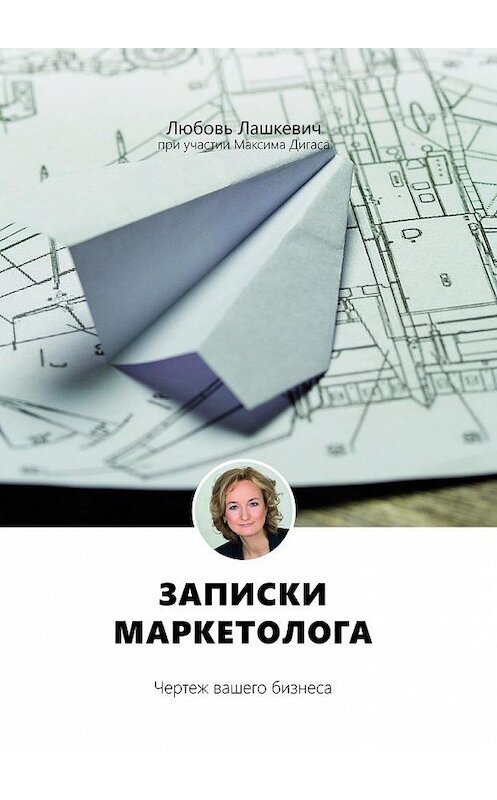 Обложка книги «Записки маркетолога. Чертеж вашего бизнеса» автора Любовя Лашкевича. ISBN 9785448384028.
