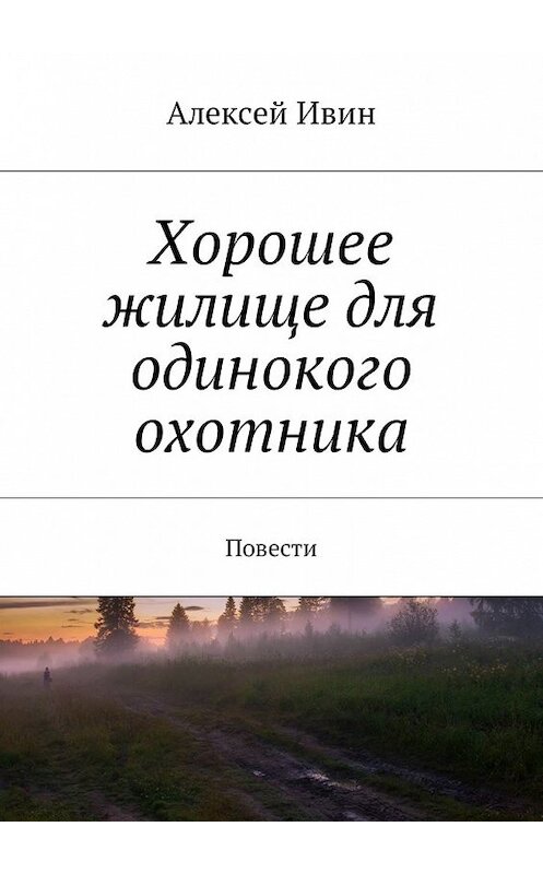 Обложка книги «Хорошее жилище для одинокого охотника. Повести» автора Алексея Ивина. ISBN 9785449030641.