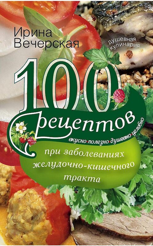 Обложка книги «100 рецептов при заболеваниях желудочно-кишечного тракта. Вкусно, полезно, душевно, целебно» автора Ириной Вечерская издание 2014 года. ISBN 9785227049360.