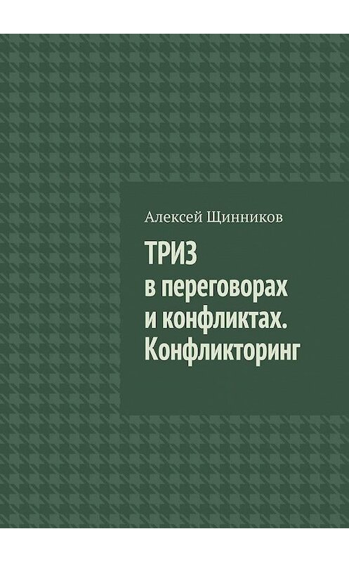 Обложка книги «ТРИЗ в переговорах и конфликтах. Конфликторинг» автора Алексея Щинникова. ISBN 9785005106919.