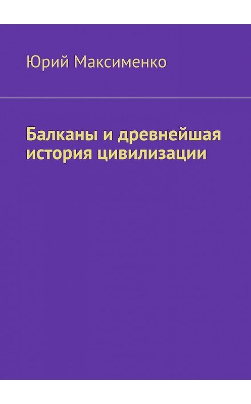 Обложка книги «Балканы и древнейшая история цивилизации» автора Юрия Максименки. ISBN 9785005152237.