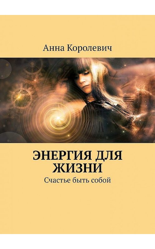 Обложка книги «Энергия для жизни. Счастье быть собой» автора Анны Королевичи. ISBN 9785449385246.