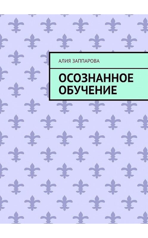 Обложка книги «Осознанное обучение» автора Алии Заппаровы. ISBN 9785005123244.