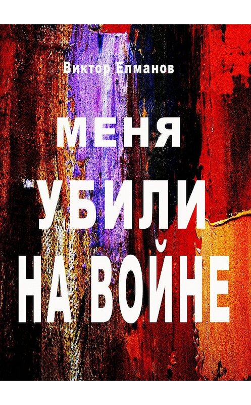Обложка книги «Меня убили на войне» автора Виктора Елманова. ISBN 9785447421526.