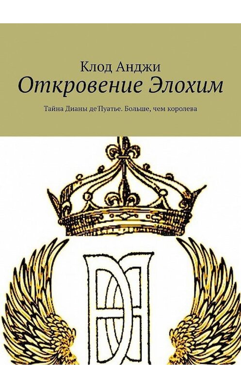 Обложка книги «Откровение Элохим. Тайна Дианы де'Пуатье. Больше, чем королева» автора Клод Анджи. ISBN 9785005178749.