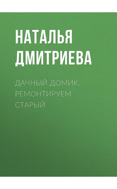 Обложка книги «Дачный домик. Ремонтируем старый» автора Натальи Дмитриевы.