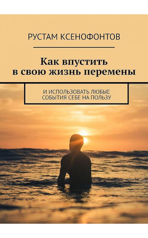 Обложка книги «Как впустить в свою жизнь перемены. И использовать любые события себе на пользу» автора Рустама Ксенофонтова. ISBN 9785449699909.