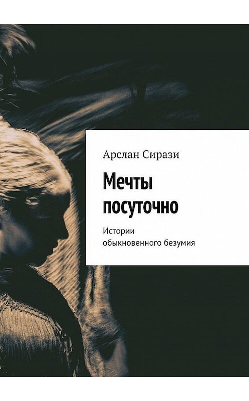 Обложка книги «Мечты посуточно. Истории обыкновенного безумия» автора Арслан Сирази. ISBN 9785447407025.