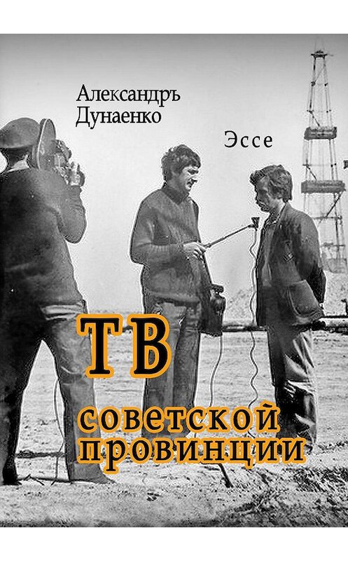 Обложка книги «ТВ советской провинции. Эссе» автора Александръ Дунаенко. ISBN 9785447472344.