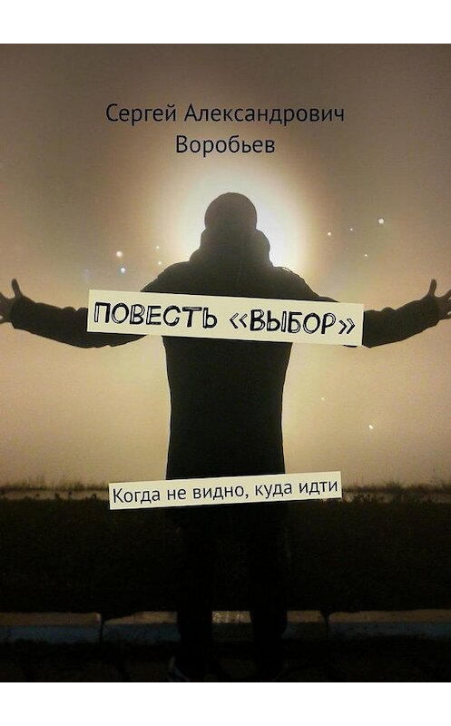 Обложка книги «Повесть «Выбор». Когда не видно, куда идти» автора Сергея Воробьева. ISBN 9785449886842.