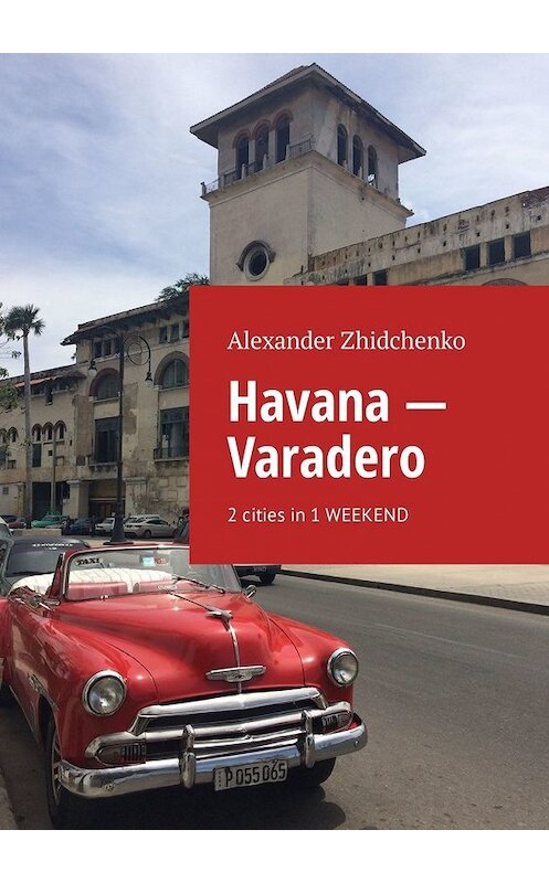 Обложка книги «Havana – Varadero. 2 cities in 1 weekend» автора Alexander Zhidchenko. ISBN 9785449330925.