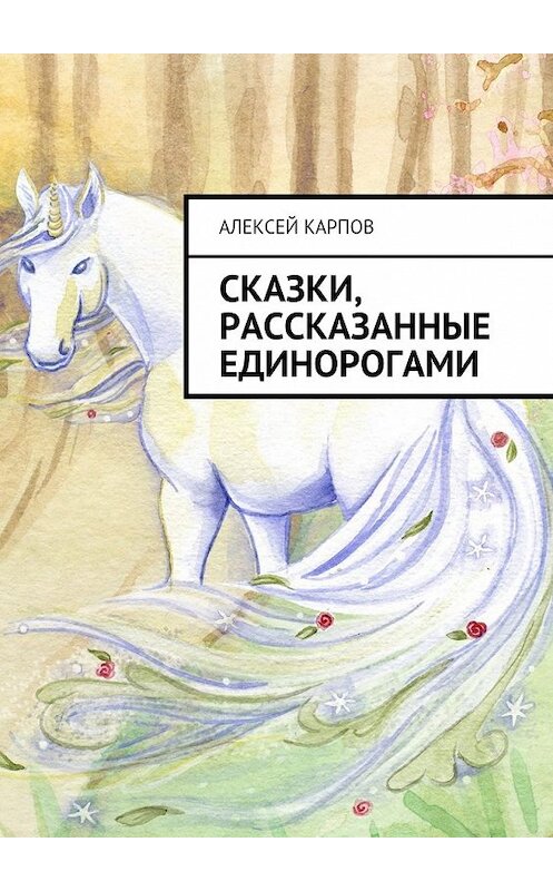 Обложка книги «Сказки, рассказанные единорогами» автора Алексея Карпова. ISBN 9785449086082.