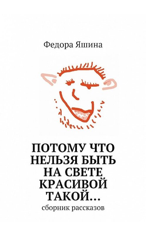 Обложка книги «Потому что нельзя быть на свете красивой такой… сборник рассказов» автора Федоры Яшины. ISBN 9785447463090.