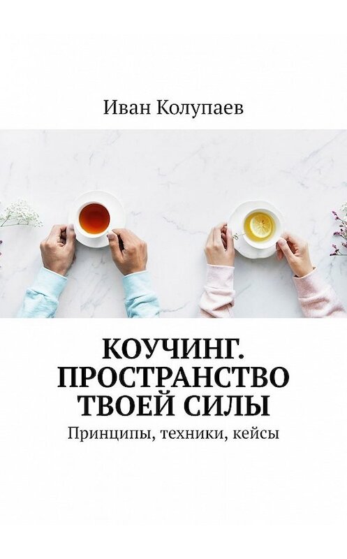 Обложка книги «Коучинг. Пространство твоей силы. Принципы, техники, кейсы» автора Ивана Колупаева. ISBN 9785449389862.