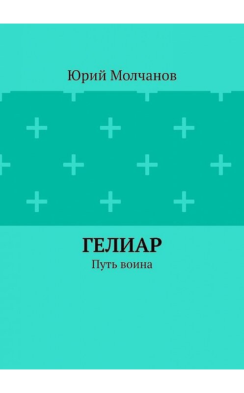 Обложка книги «Гелиар. Путь воина» автора Юрия Молчанова. ISBN 9785449891075.