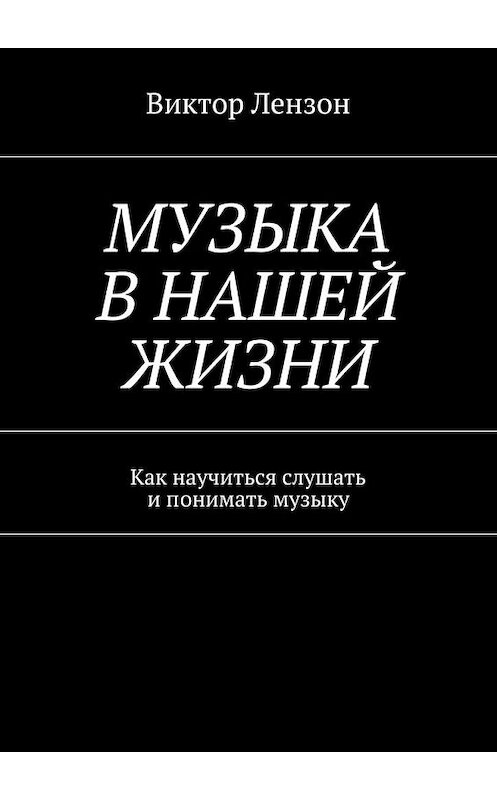 Обложка книги «Музыка в нашей жизни. Как научиться слушать и понимать музыку» автора Виктора Лензона. ISBN 9785449064165.