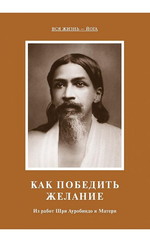 Обложка книги «Как победить желание. Из работ Шри Ауробиндо и Матери» автора Шри Ауробиндо, Матя издание 2011 года. ISBN 5793800570.