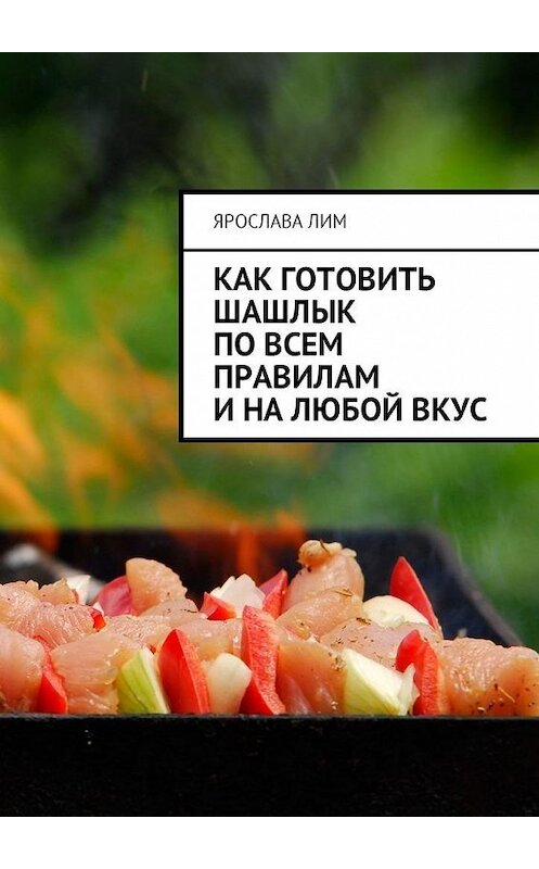 Обложка книги «Как готовить шашлык по всем правилам и на любой вкус» автора Ярославы Лим. ISBN 9785449060457.