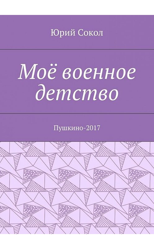 Обложка книги «Моё военное детство. Пушкино-2017» автора Юрия Сокола. ISBN 9785448553264.