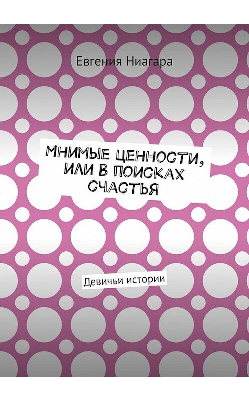 Обложка книги «Мнимые ценности, или В поисках счастья. Девичьи истории» автора Евгении Ниагары. ISBN 9785449308276.