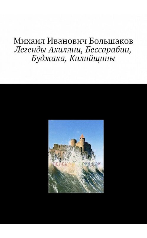 Обложка книги «Легенды Ахиллии, Бессарабии, Буджака, Килийщины» автора Михаила Большакова. ISBN 9785448356315.