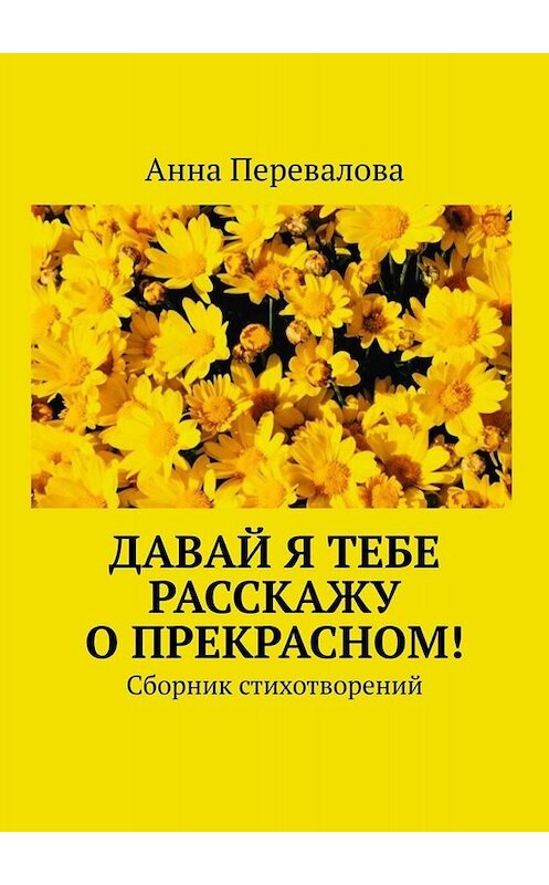 Обложка книги «Давай я тебе расскажу о прекрасном! Сборник стихотворений» автора Анны Переваловы. ISBN 9785449689191.