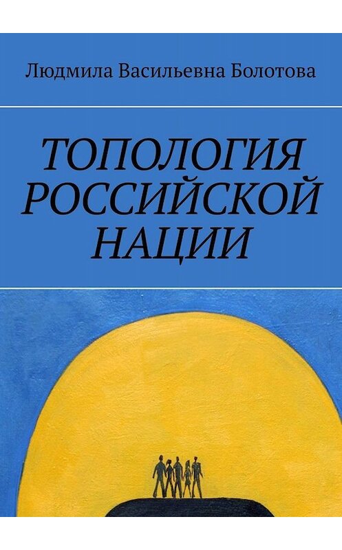 Обложка книги «Топология российской нации» автора Людмилы Болотовы. ISBN 9785005014979.