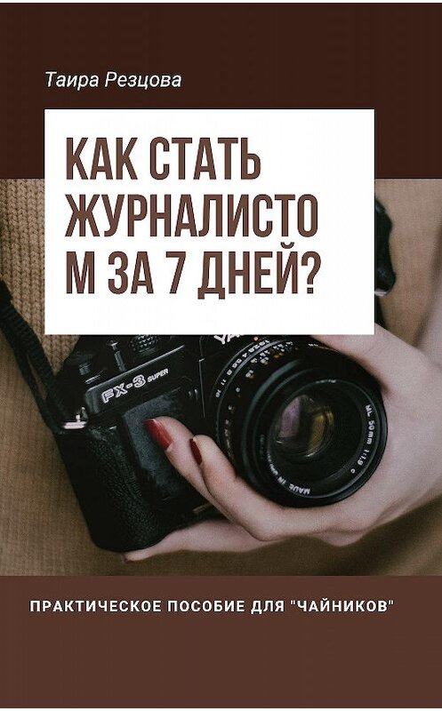 Обложка книги «Как стать журналистом за 7 дней? Практическое пособие для «чайников»» автора Таиры Резцовы издание 2018 года. ISBN 9785447435691.