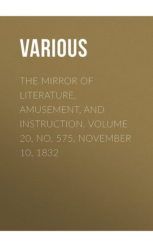 Обложка книги «The Mirror of Literature, Amusement, and Instruction. Volume 20, No. 575, November 10, 1832» автора Various.