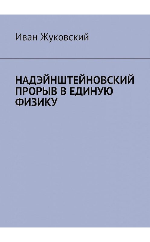 Обложка книги «Надэйнштейновский прорыв в единую физику» автора Ивана Жуковския. ISBN 9785449081278.