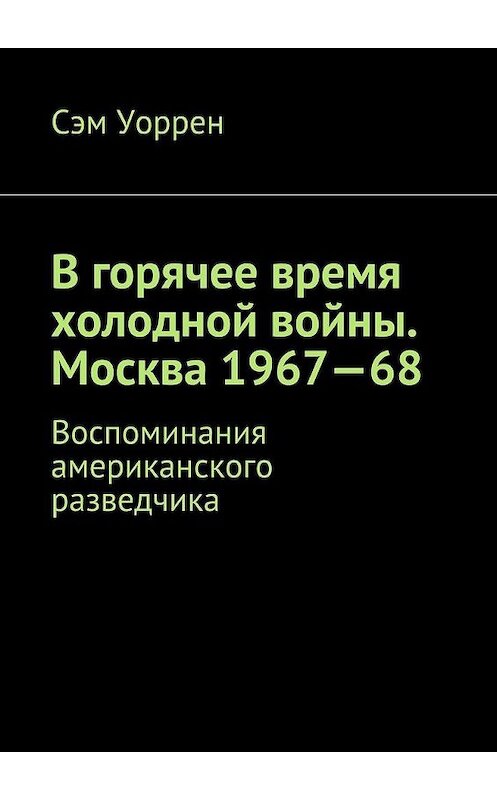 Обложка книги «В горячее время холодной войны. Москва 1967—68. Воспоминания американского разведчика» автора Сэма Уоррена. ISBN 9785448322495.