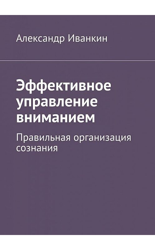 Обложка книги «Эффективное управление вниманием. Правильная организация сознания» автора Александра Иванкина. ISBN 9785449600530.