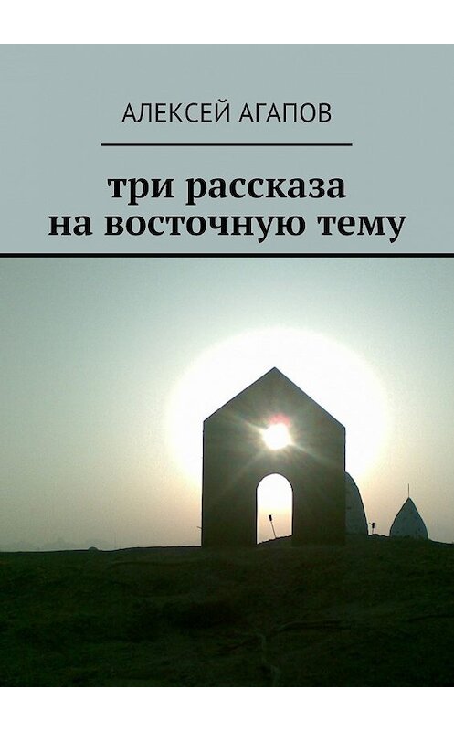Обложка книги «Три рассказа на восточную тему» автора Алексея Агапова. ISBN 9785448531200.