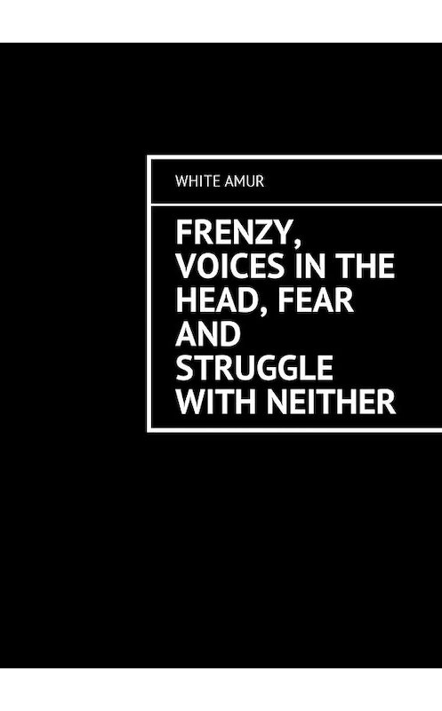 Обложка книги «Frenzy, voices in the head, fear and struggle with neither» автора White Amur. ISBN 9785449013491.