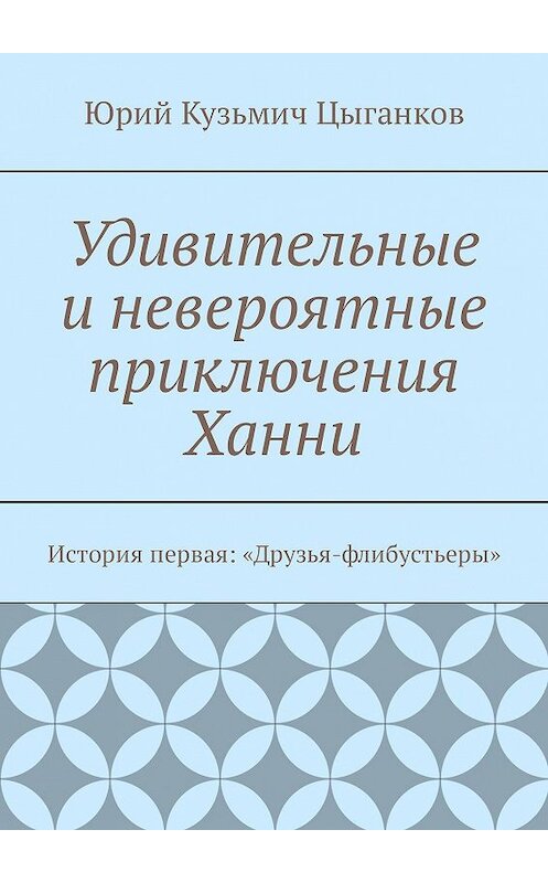 Обложка книги «Удивительные и невероятные приключения Ханни. История первая: «Друзья-флибустьеры»» автора Юрия Цыганкова. ISBN 9785449060204.