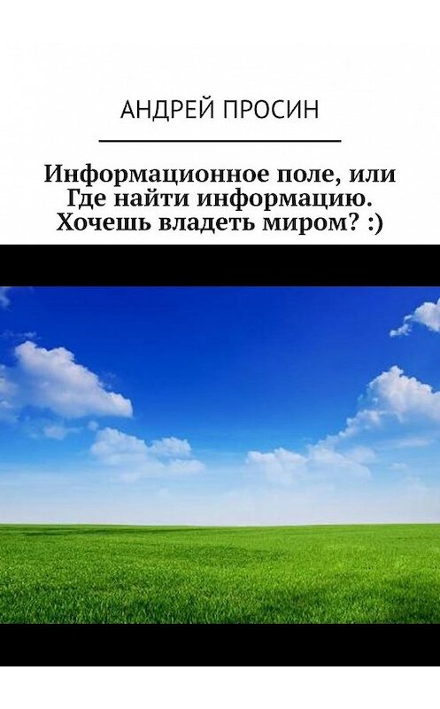 Обложка книги «Информационное поле, или Где найти информацию. Хочешь владеть миром? :)» автора Андрея Просина. ISBN 9785449373045.