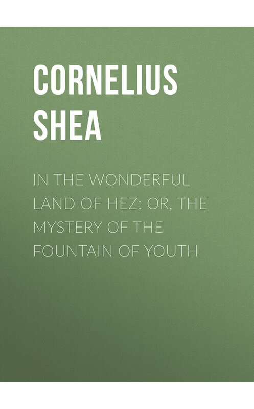 Обложка книги «In the Wonderful Land of Hez: or, The Mystery of the Fountain of Youth» автора Cornelius Shea.