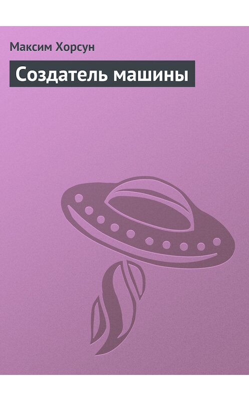 Обложка книги «Создатель машины» автора Максима Хорсуна.