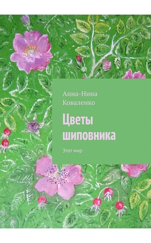 Обложка книги «Цветы шиповника. Этот мир» автора Анны-Ниной Коваленко. ISBN 9785005062284.